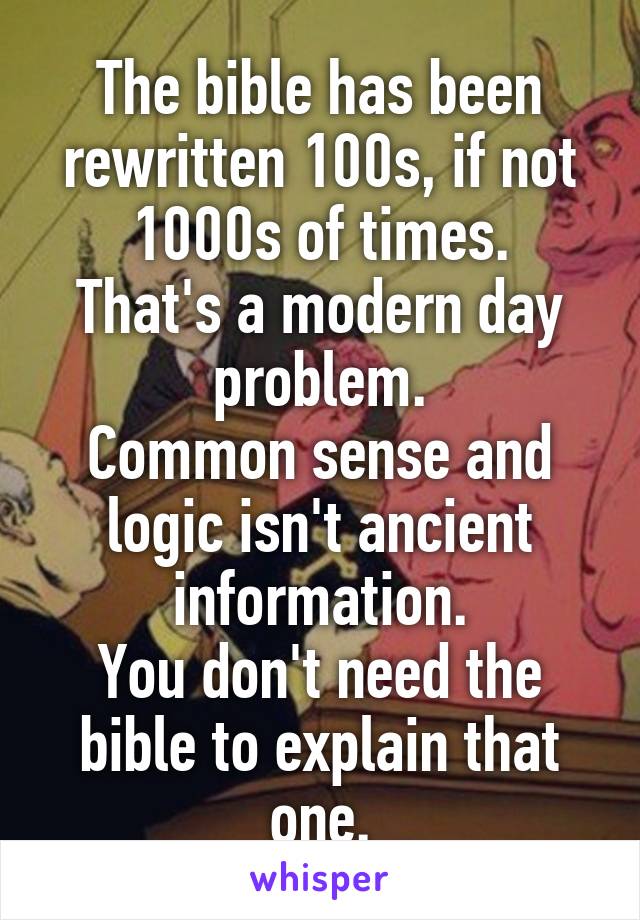 The bible has been rewritten 100s, if not 1000s of times.
That's a modern day problem.
Common sense and logic isn't ancient information.
You don't need the bible to explain that one.