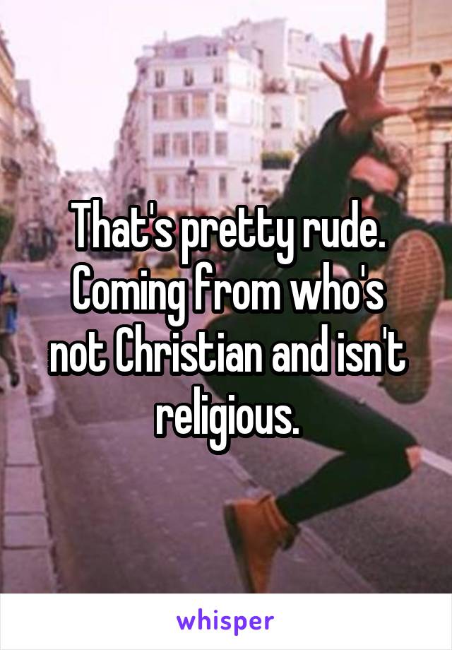 That's pretty rude.
Coming from who's not Christian and isn't religious.