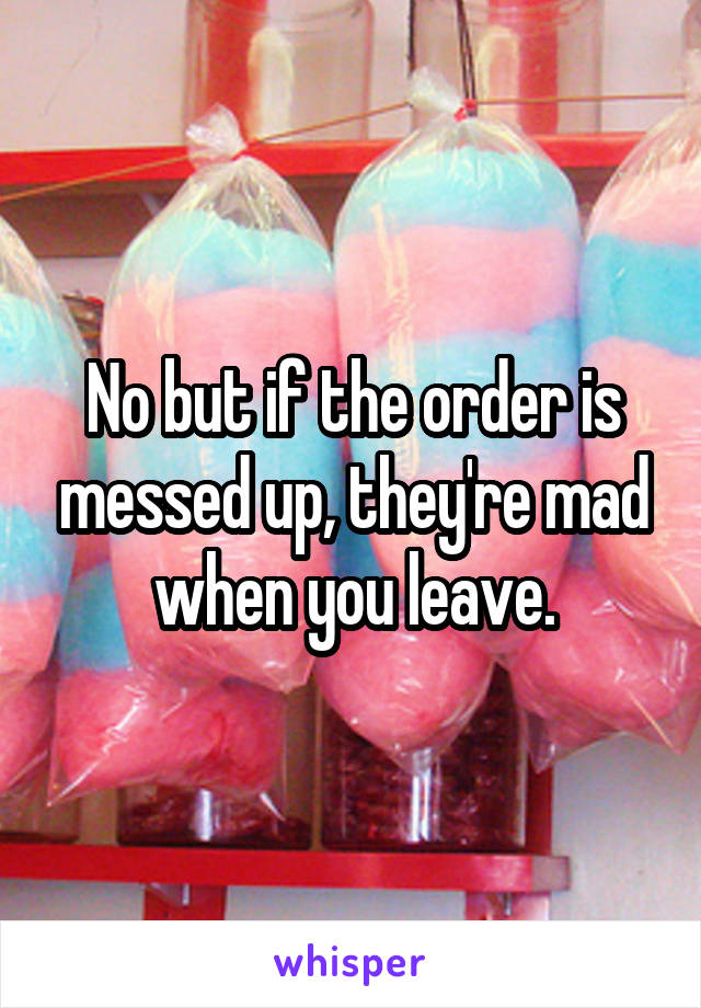 No but if the order is messed up, they're mad when you leave.