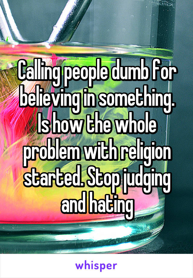 Calling people dumb for believing in something. Is how the whole problem with religion started. Stop judging and hating