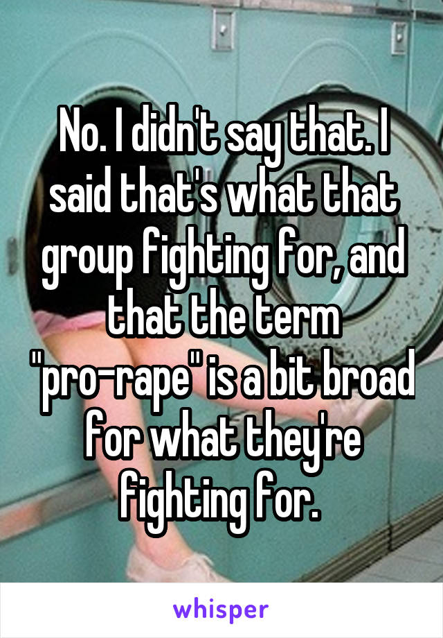 No. I didn't say that. I said that's what that group fighting for, and that the term "pro-rape" is a bit broad for what they're fighting for. 