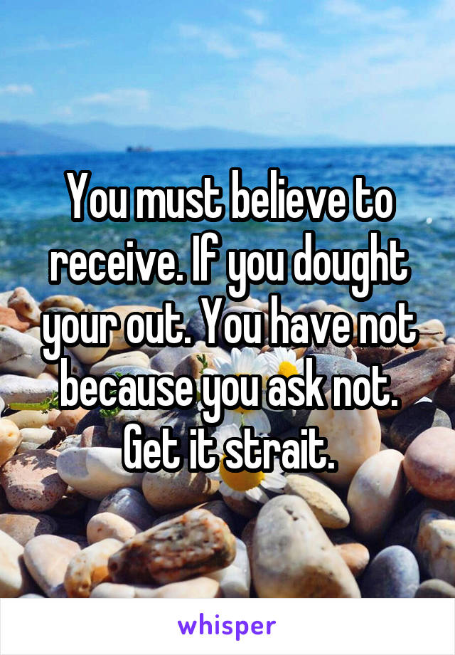 You must believe to receive. If you dought your out. You have not because you ask not. Get it strait.