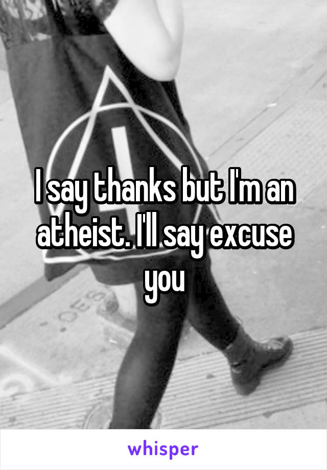 I say thanks but I'm an atheist. I'll say excuse you