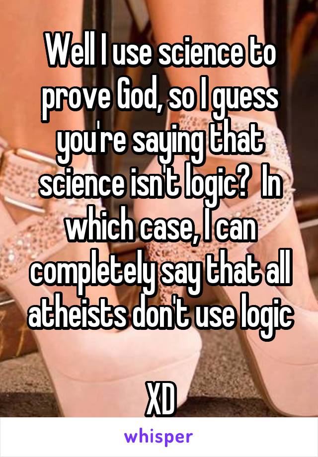 Well I use science to prove God, so I guess you're saying that science isn't logic?  In which case, I can completely say that all atheists don't use logic

XD