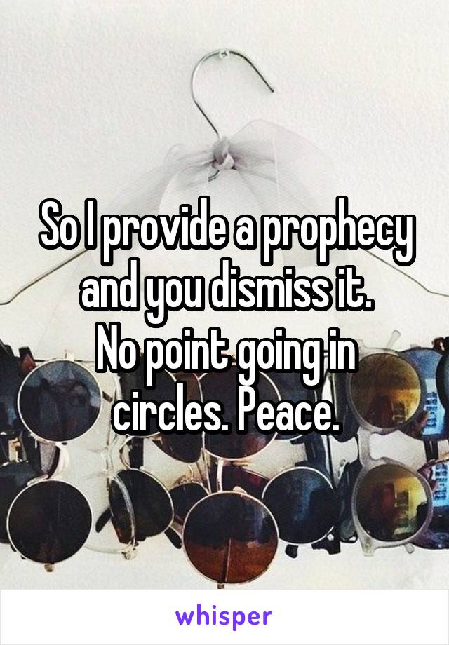 So I provide a prophecy and you dismiss it.
No point going in circles. Peace.