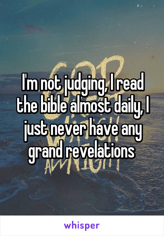 I'm not judging, I read the bible almost daily, I just never have any grand revelations 