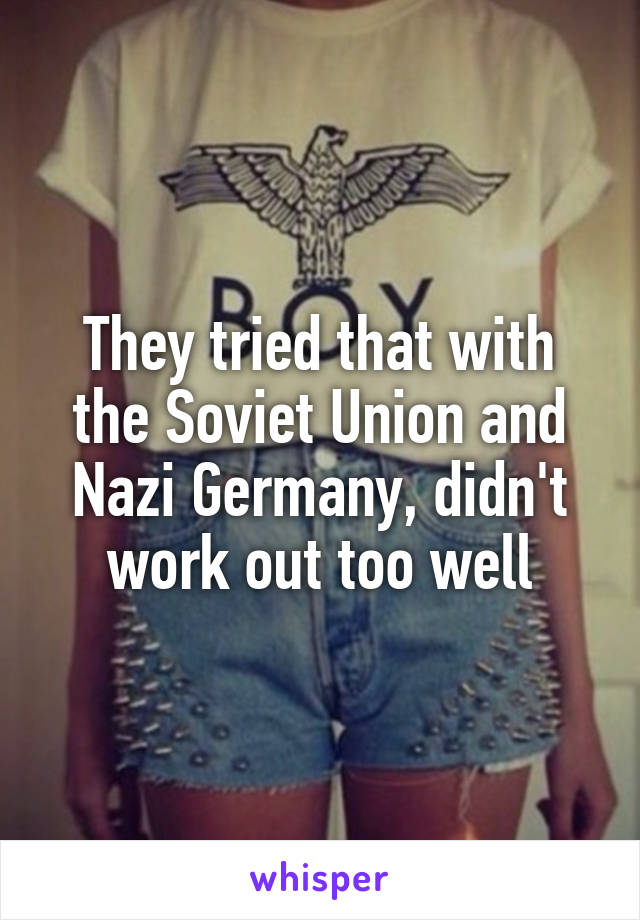 They tried that with the Soviet Union and Nazi Germany, didn't work out too well