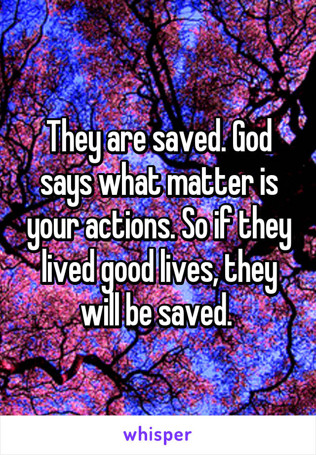 They are saved. God says what matter is your actions. So if they lived good lives, they will be saved. 