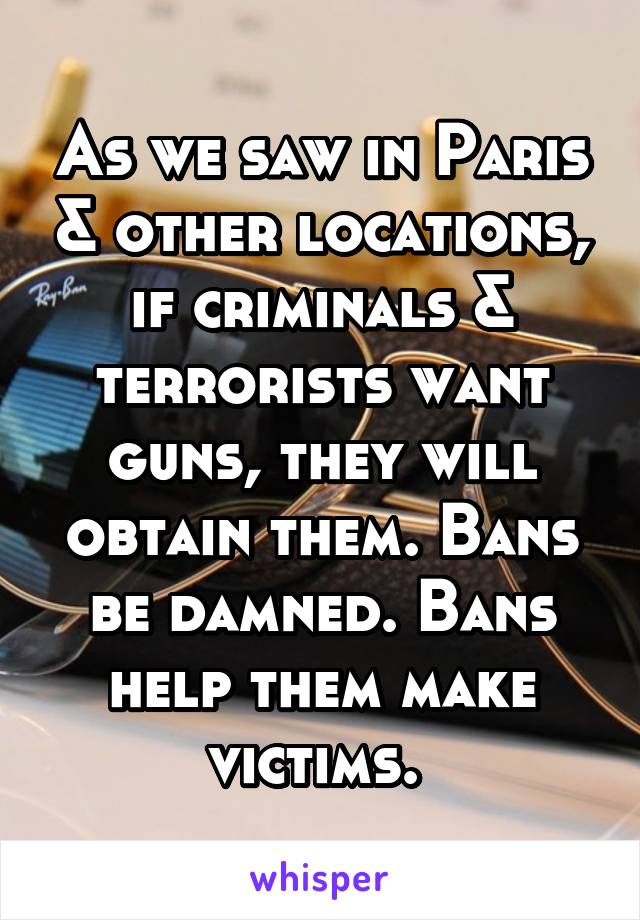 As we saw in Paris & other locations, if criminals & terrorists want guns, they will obtain them. Bans be damned. Bans help them make victims. 