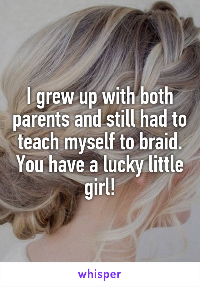 I grew up with both parents and still had to teach myself to braid. You have a lucky little girl!