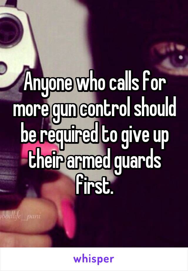 Anyone who calls for more gun control should be required to give up their armed guards first.