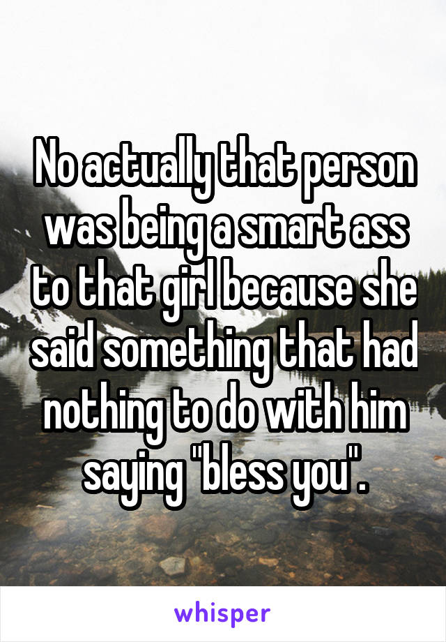 No actually that person was being a smart ass to that girl because she said something that had nothing to do with him saying "bless you".