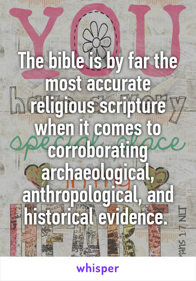 The bible is by far the most accurate religious scripture when it comes to corroborating archaeological, anthropological, and historical evidence. 