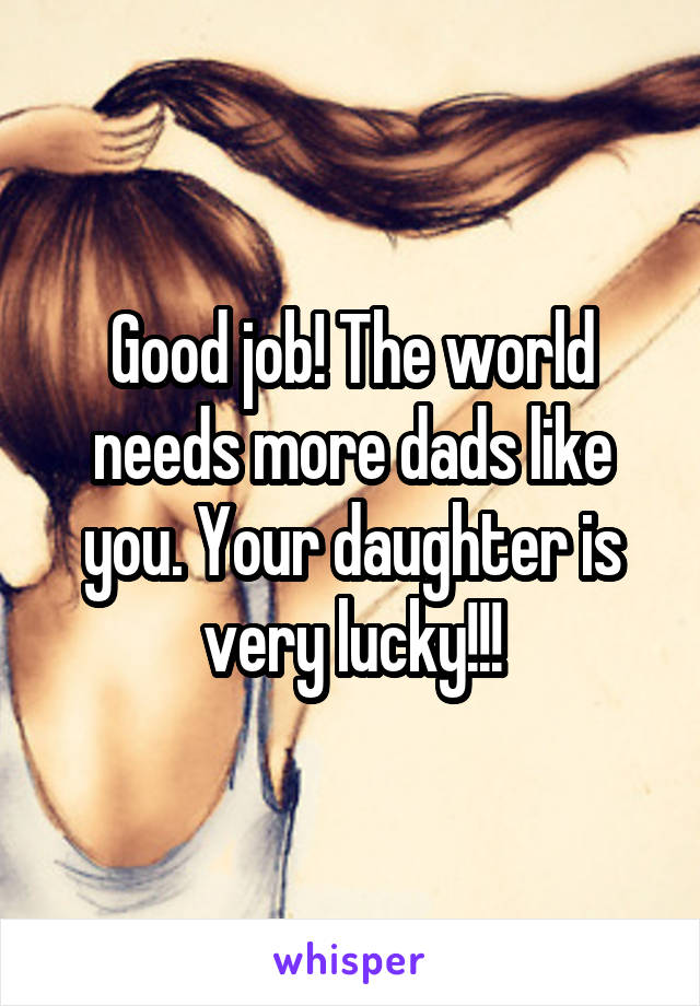 Good job! The world needs more dads like you. Your daughter is very lucky!!!