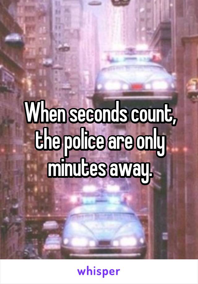 When seconds count, the police are only minutes away.