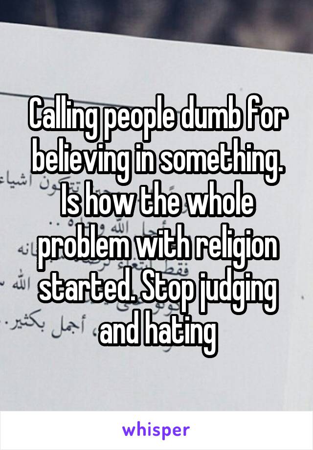 Calling people dumb for believing in something. Is how the whole problem with religion started. Stop judging and hating