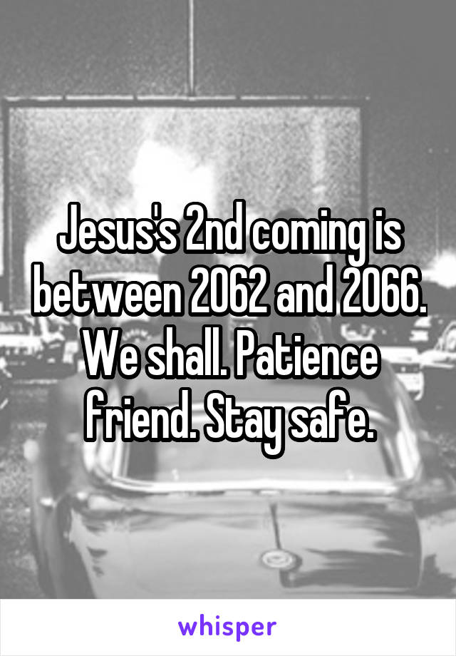 Jesus's 2nd coming is between 2062 and 2066. We shall. Patience friend. Stay safe.