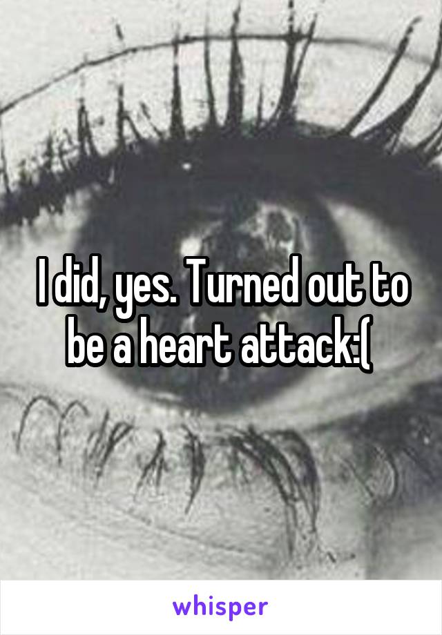 I did, yes. Turned out to be a heart attack:( 