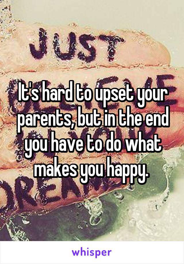 It's hard to upset your parents, but in the end you have to do what makes you happy. 