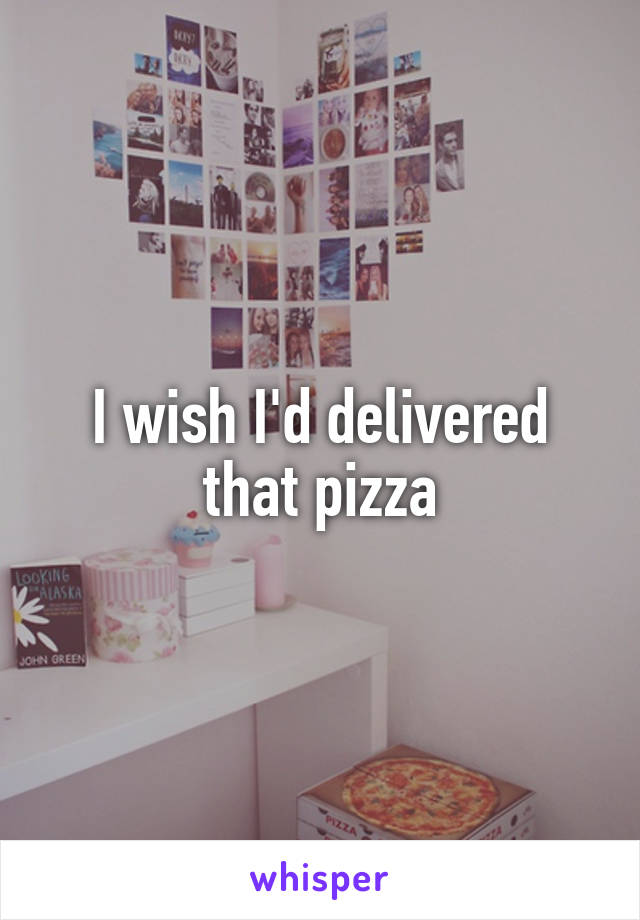 I wish I'd delivered that pizza