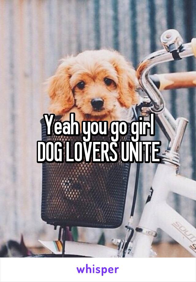 Yeah you go girl
DOG LOVERS UNITE