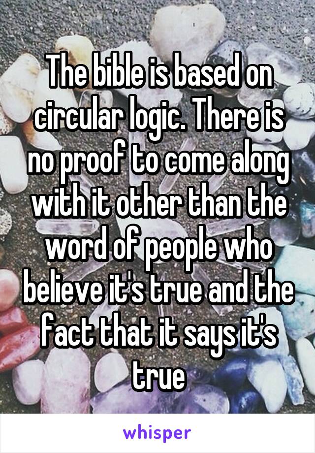 The bible is based on circular logic. There is no proof to come along with it other than the word of people who believe it's true and the fact that it says it's true