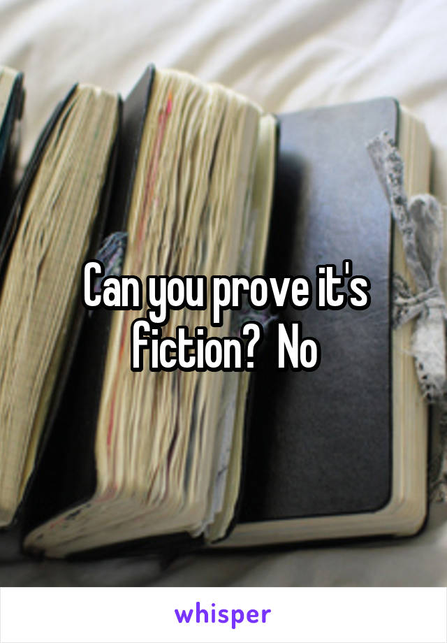 Can you prove it's fiction?  No