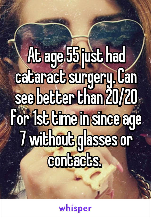 At age 55 just had cataract surgery. Can see better than 20/20 for 1st time in since age 7 without glasses or contacts. 