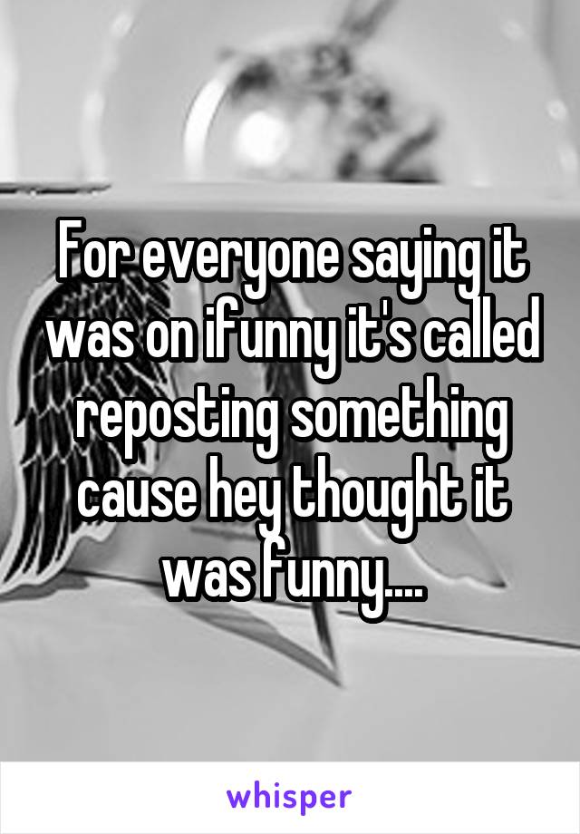 For everyone saying it was on ifunny it's called reposting something cause hey thought it was funny....