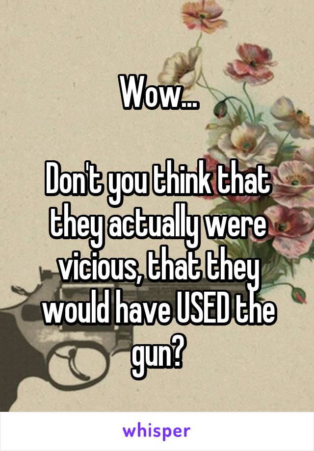 Wow...

Don't you think that they actually were vicious, that they would have USED the gun?