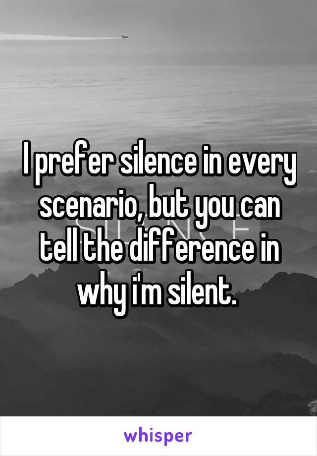 I prefer silence in every scenario, but you can tell the difference in why i'm silent. 