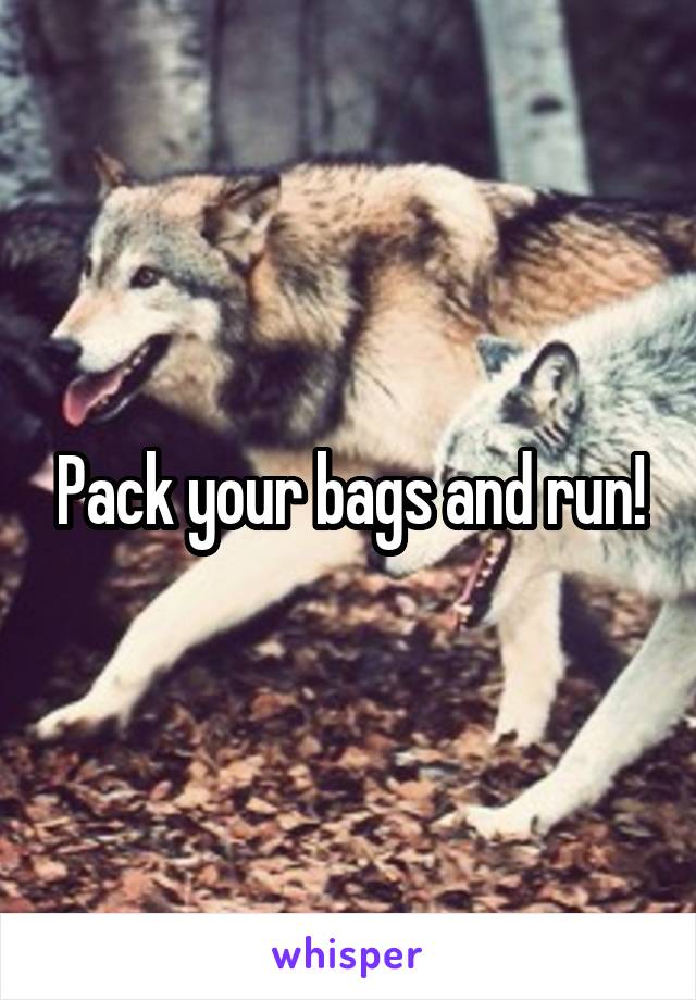 Pack your bags and run!