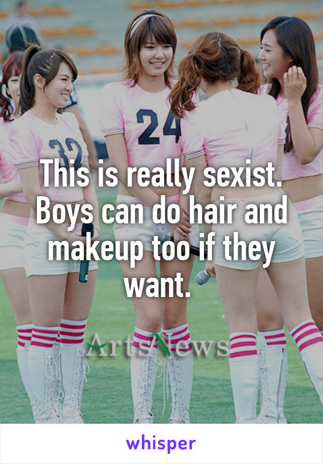 This is really sexist. Boys can do hair and makeup too if they want. 