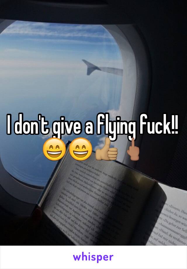 I don't give a flying fuck!!😄😄👍🏽🖕🏽