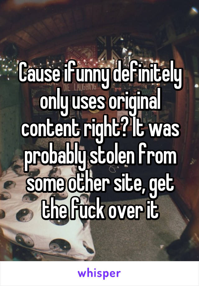 Cause ifunny definitely only uses original content right? It was probably stolen from some other site, get the fuck over it