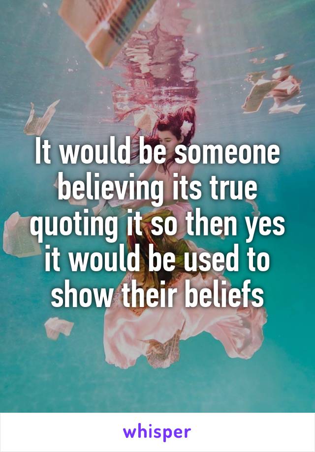 It would be someone believing its true quoting it so then yes it would be used to show their beliefs