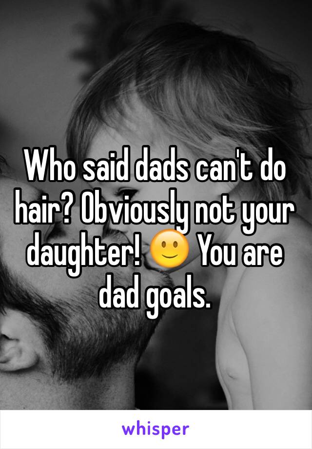 Who said dads can't do hair? Obviously not your daughter! 🙂 You are dad goals. 