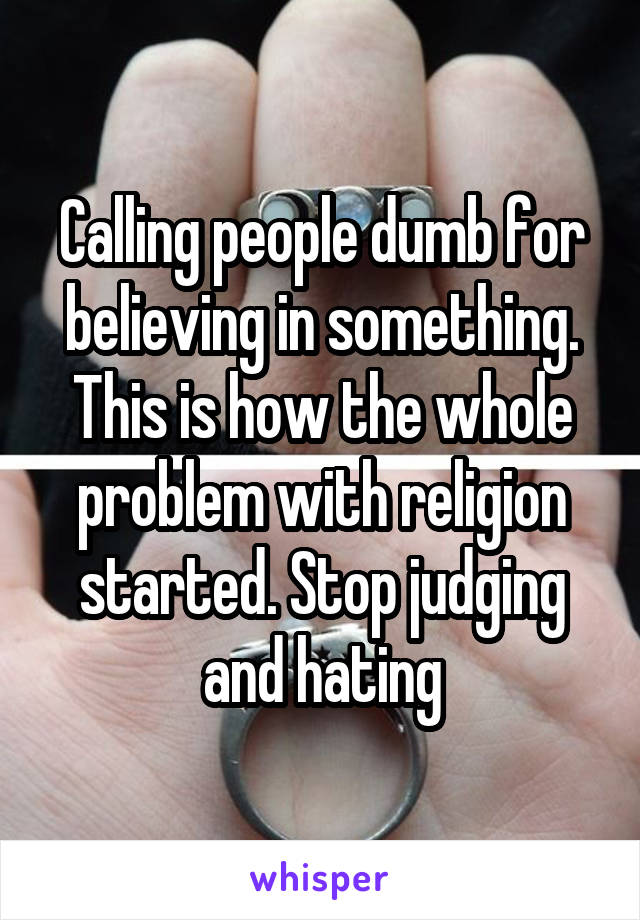 Calling people dumb for believing in something. This is how the whole problem with religion started. Stop judging and hating