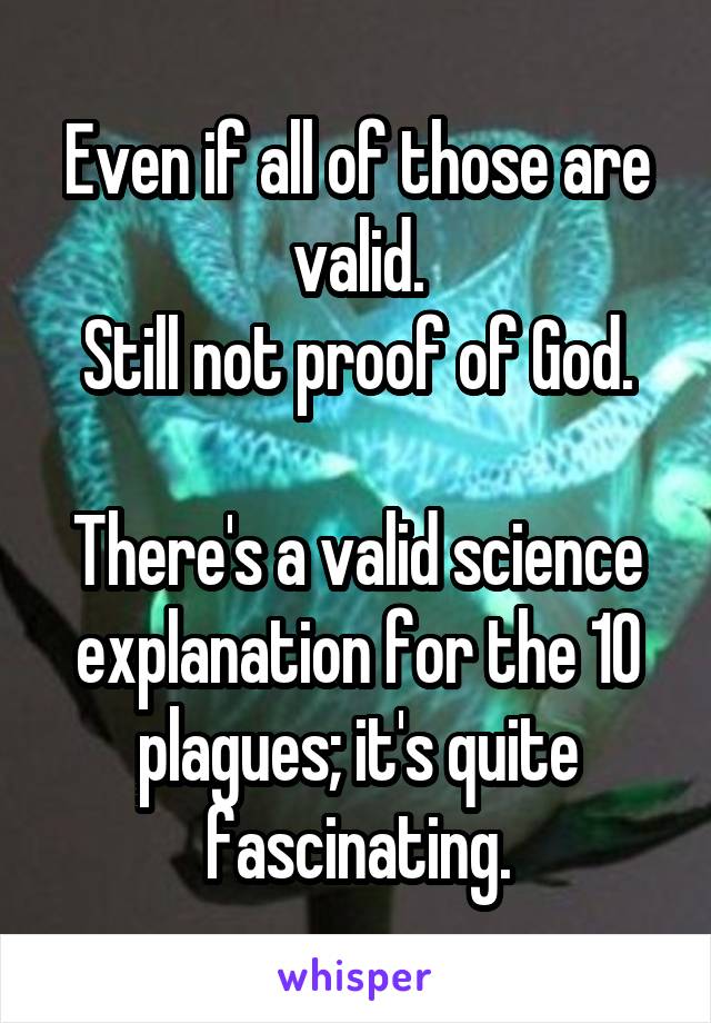 Even if all of those are valid.
Still not proof of God.

There's a valid science explanation for the 10 plagues; it's quite fascinating.