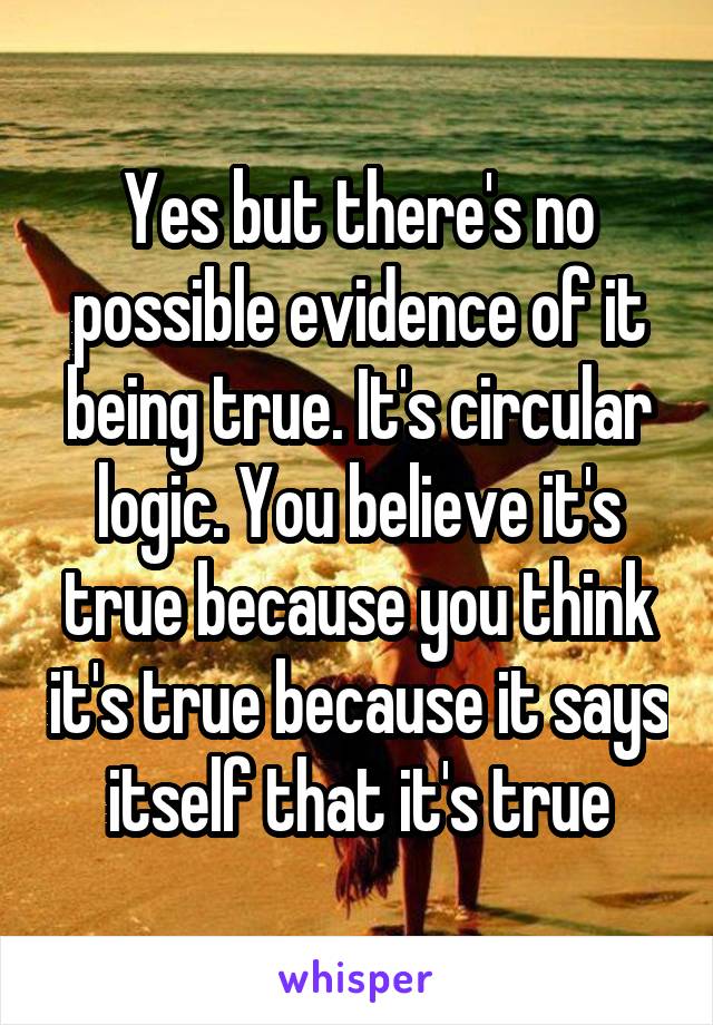 Yes but there's no possible evidence of it being true. It's circular logic. You believe it's true because you think it's true because it says itself that it's true