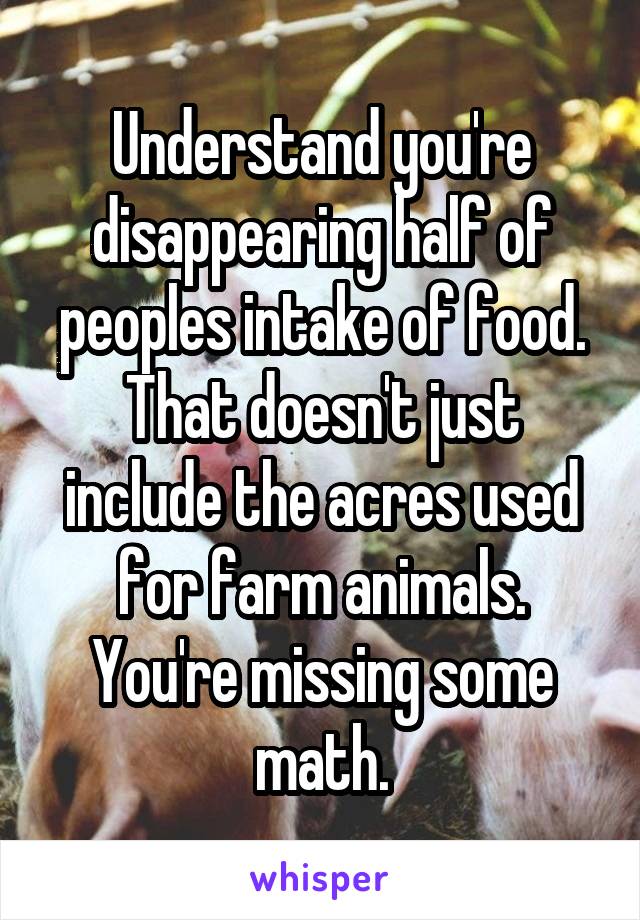 Understand you're disappearing half of peoples intake of food. That doesn't just include the acres used for farm animals. You're missing some math.