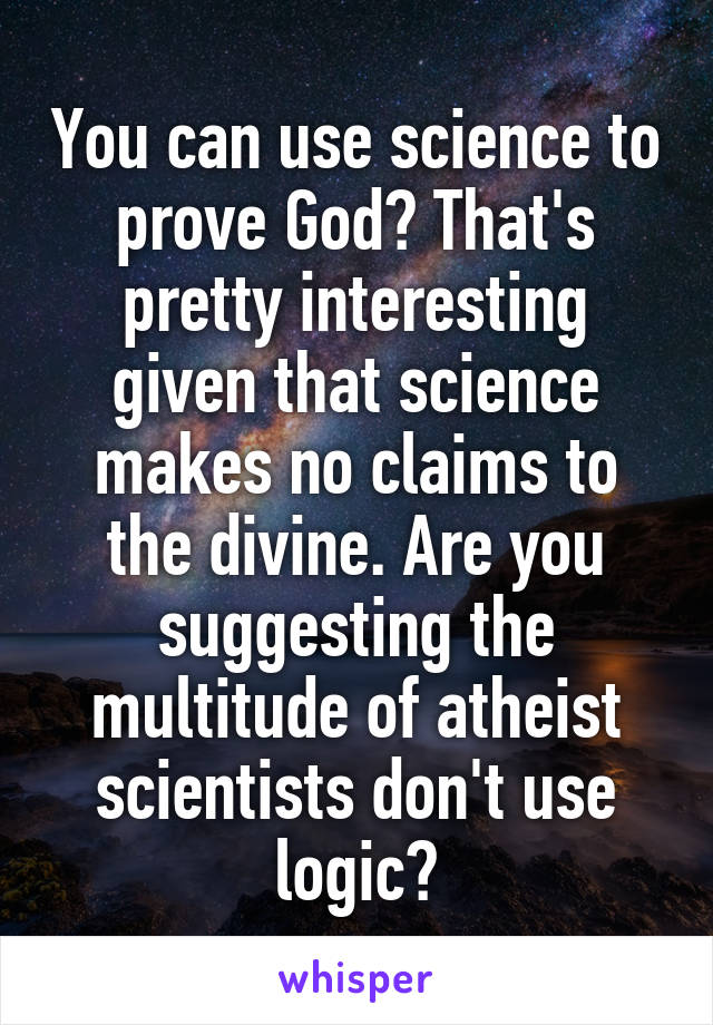 You can use science to prove God? That's pretty interesting given that science makes no claims to the divine. Are you suggesting the multitude of atheist scientists don't use logic?