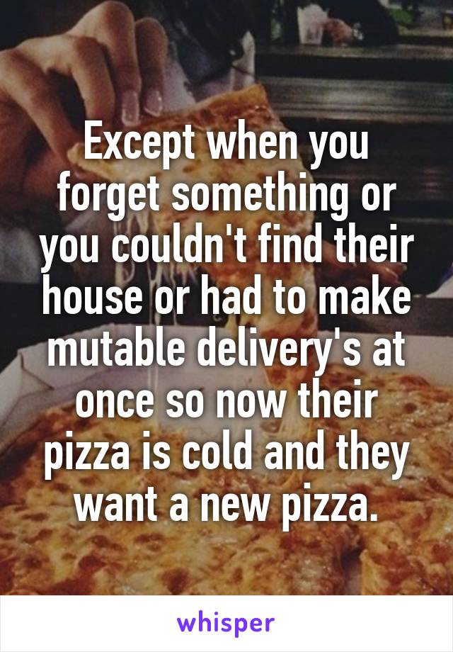 Except when you forget something or you couldn't find their house or had to make mutable delivery's at once so now their pizza is cold and they want a new pizza.