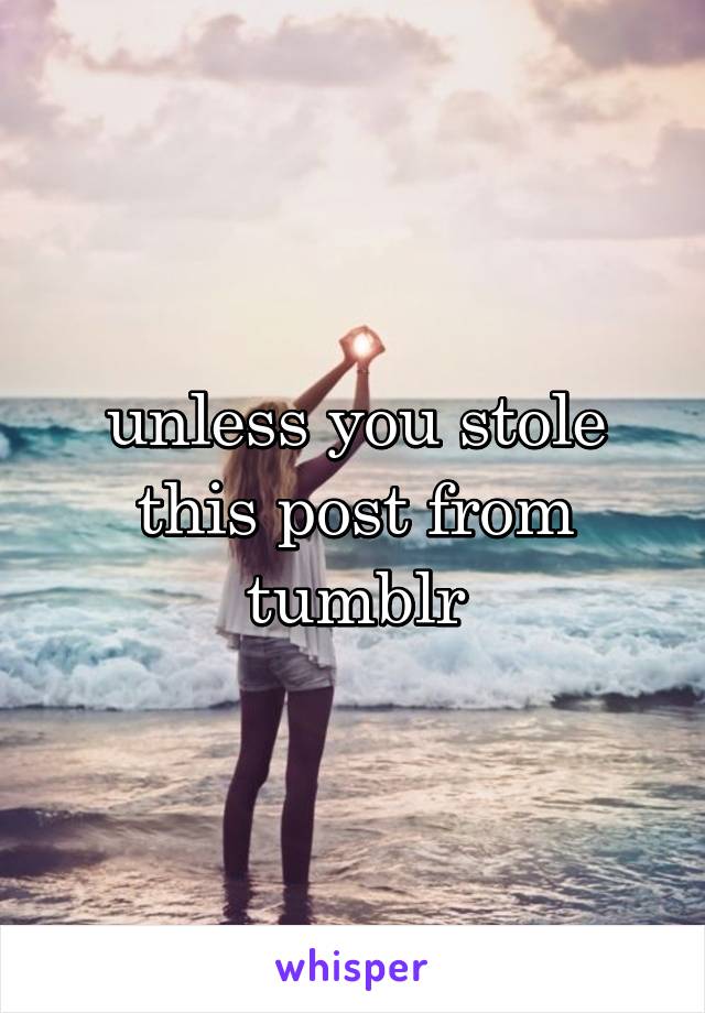 unless you stole this post from tumblr