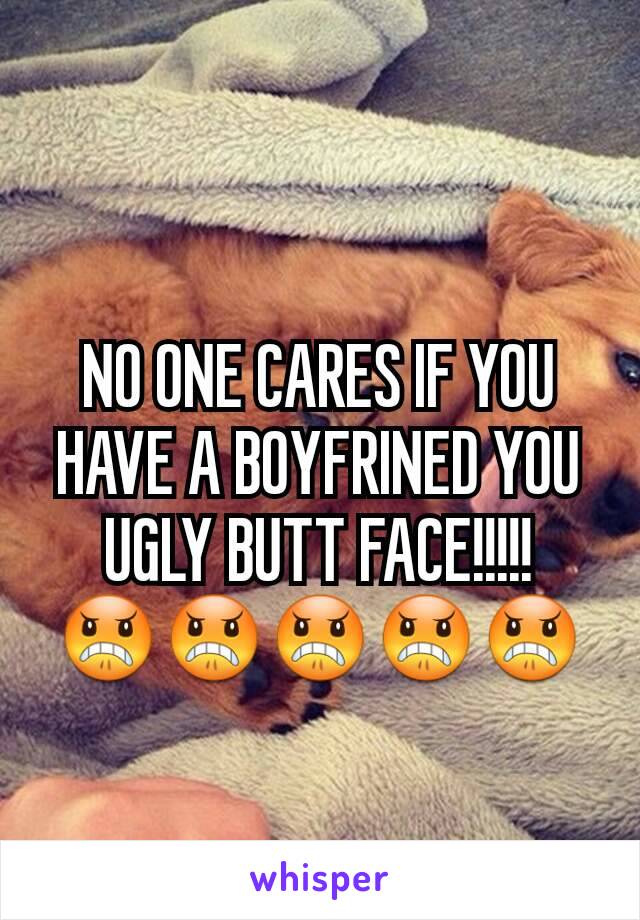 
NO ONE CARES IF YOU HAVE A BOYFRINED YOU UGLY BUTT FACE!!!!!
😠😠😠😠😠