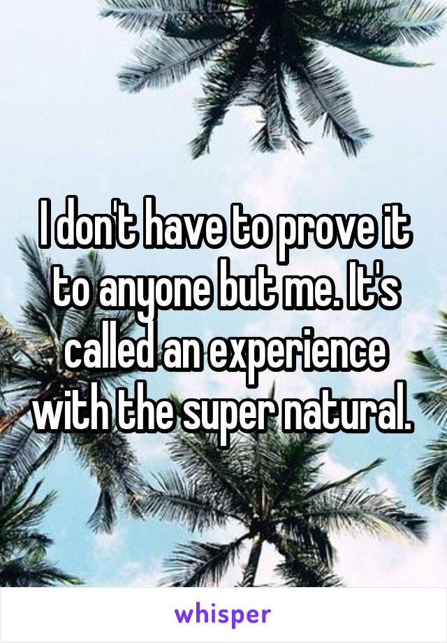 I don't have to prove it to anyone but me. It's called an experience with the super natural. 