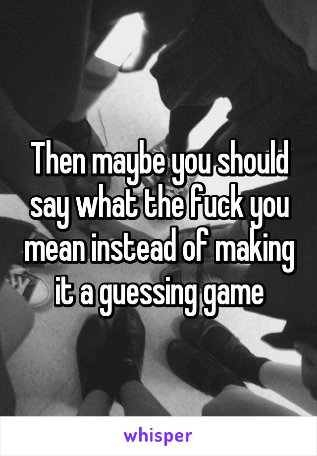 Then maybe you should say what the fuck you mean instead of making it a guessing game