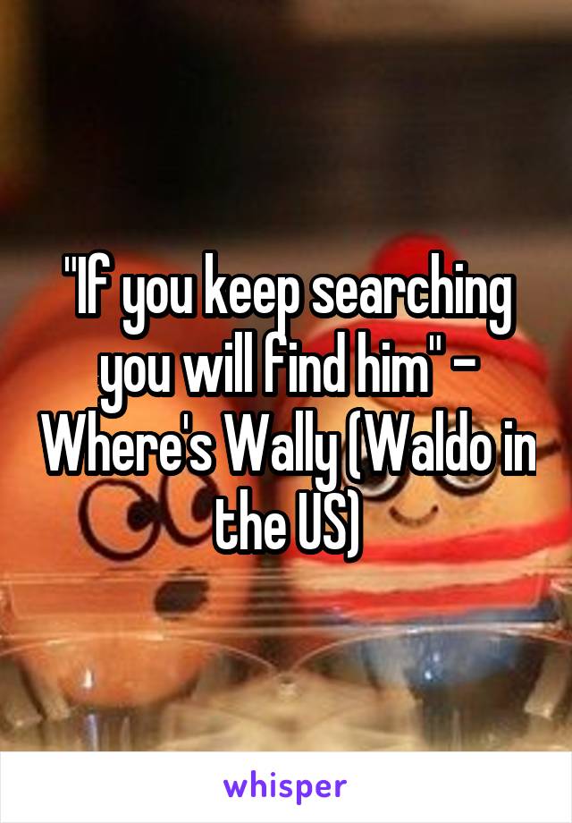 "If you keep searching you will find him" - Where's Wally (Waldo in the US)