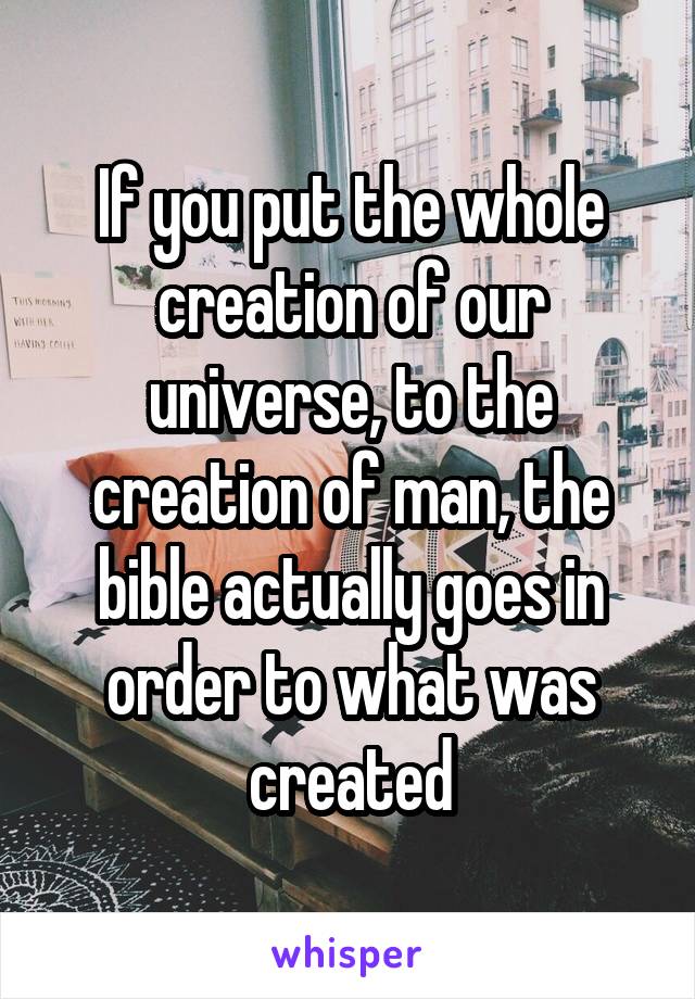 If you put the whole creation of our universe, to the creation of man, the bible actually goes in order to what was created