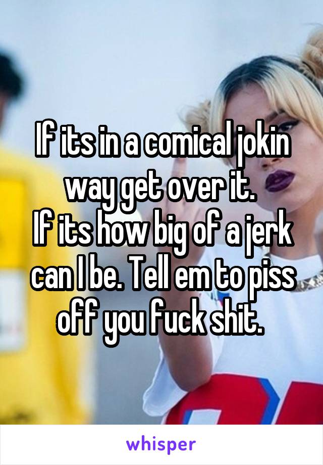 If its in a comical jokin way get over it. 
If its how big of a jerk can I be. Tell em to piss off you fuck shit. 
